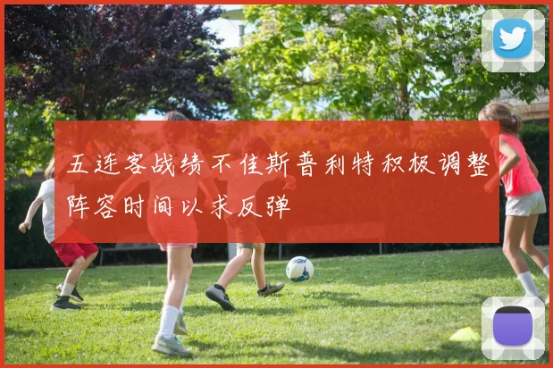 五连客战绩不佳斯普利特积极调整阵容时间以求反弹
