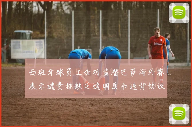 西班牙球员工会对黄潜巴萨海外赛表示谴责称缺乏透明度和违背协议