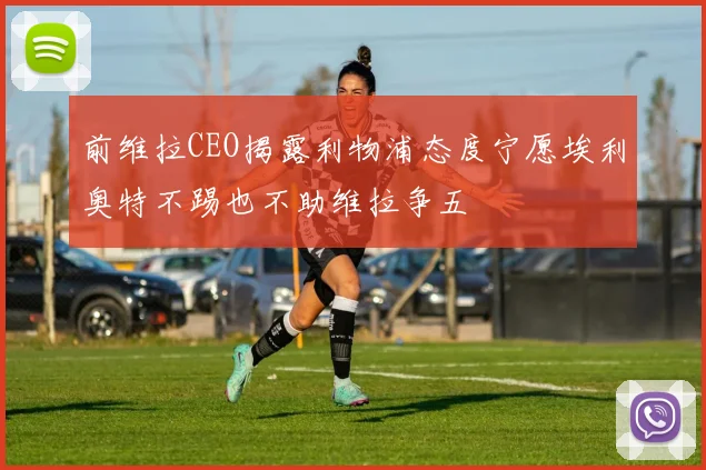 前维拉CEO揭露利物浦态度宁愿埃利奥特不踢也不助维拉争五