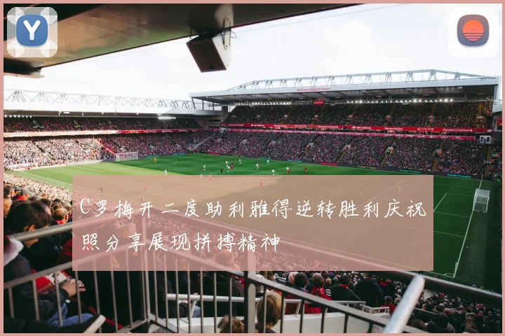 C罗梅开二度助利雅得逆转胜利庆祝照分享展现拼搏精神
