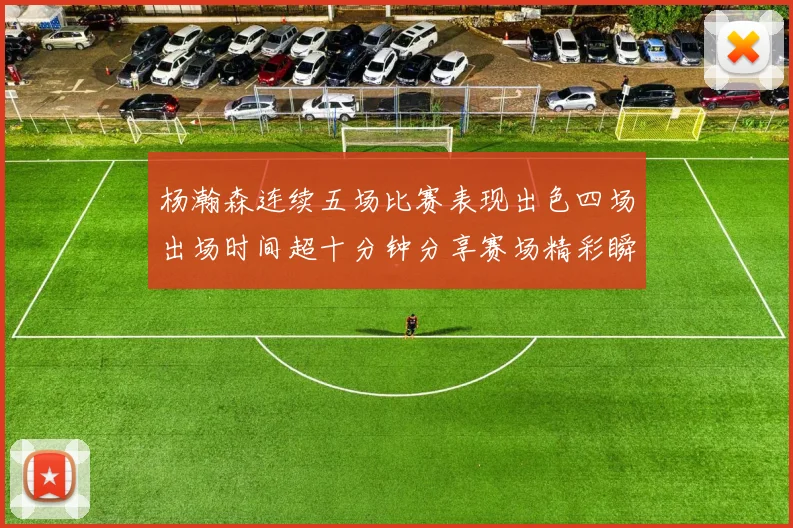 杨瀚森连续五场比赛表现出色四场出场时间超十分钟分享赛场精彩瞬间