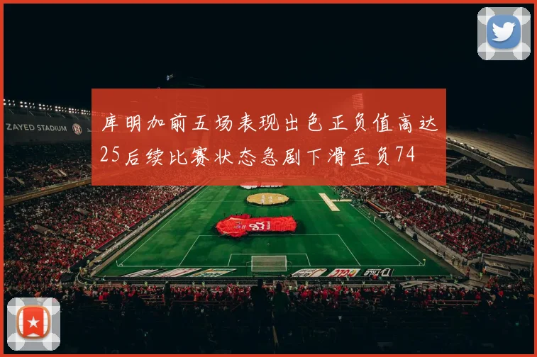 库明加前五场表现出色正负值高达25后续比赛状态急剧下滑至负74