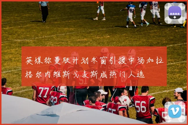英媒称曼联计划冬窗引援中场加拉格尔内维斯戈麦斯成热门人选
