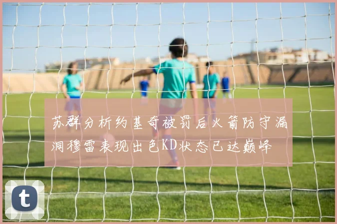 苏群分析约基奇被罚后火箭防守漏洞穆雷表现出色KD状态已达巅峰
