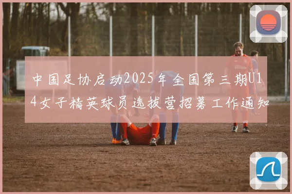 中国足协启动2025年全国第三期U14女子精英球员选拔营招募工作通知