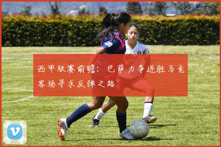 西甲联赛前瞻：巴萨力争连胜马竞客场寻求反弹之路