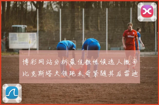 博彩网站分析最佳教练候选人概率比克斯塔夫领跑米奇紧随其后雷迪克位列第三