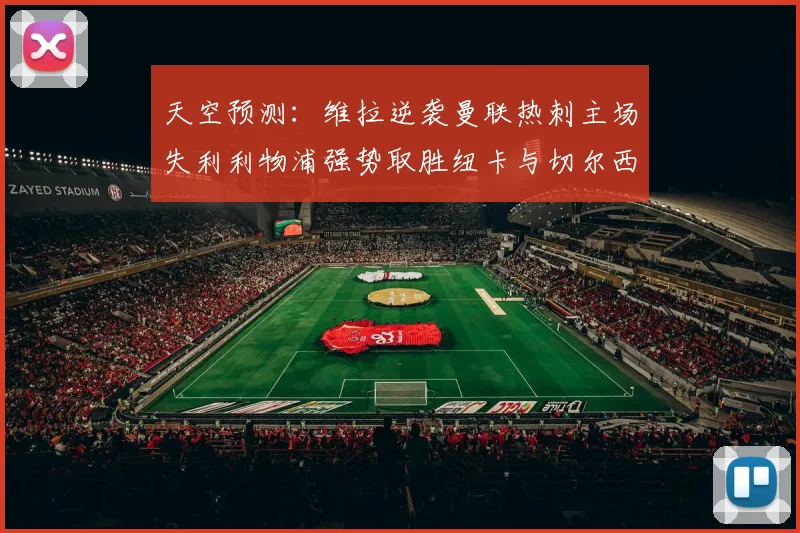 天空预测：维拉逆袭曼联热刺主场失利利物浦强势取胜纽卡与切尔西握手言和