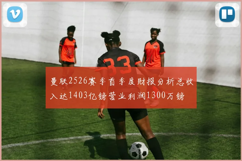 曼联2526赛季首季度财报分析总收入达1403亿镑营业利润1300万镑