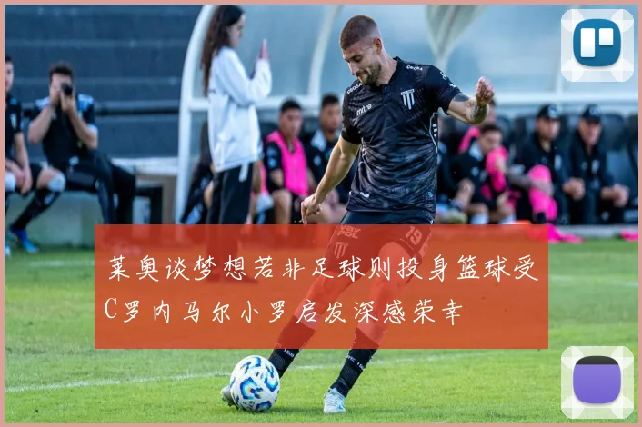 莱奥谈梦想若非足球则投身篮球受C罗内马尔小罗启发深感荣幸