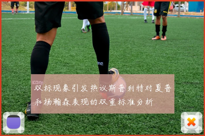 双标现象引发热议斯普利特对夏普和杨瀚森表现的双重标准分析