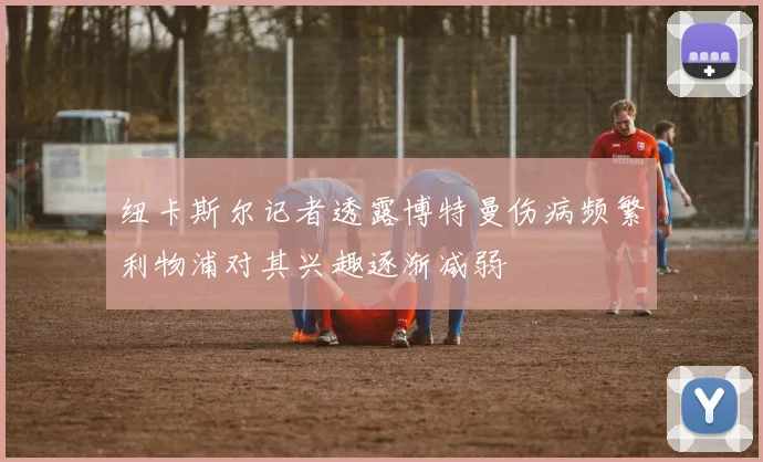 纽卡斯尔记者透露博特曼伤病频繁利物浦对其兴趣逐渐减弱