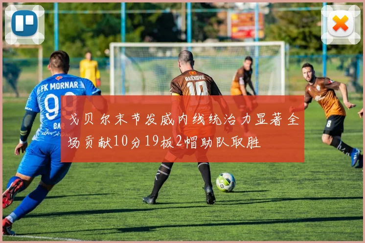 戈贝尔末节发威内线统治力显著全场贡献10分19板2帽助队取胜