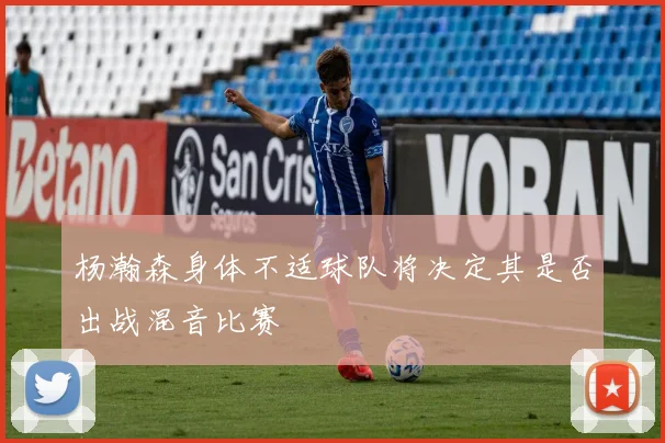 杨瀚森身体不适球队将决定其是否出战混音比赛