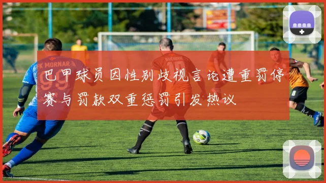 巴甲球员因性别歧视言论遭重罚停赛与罚款双重惩罚引发热议