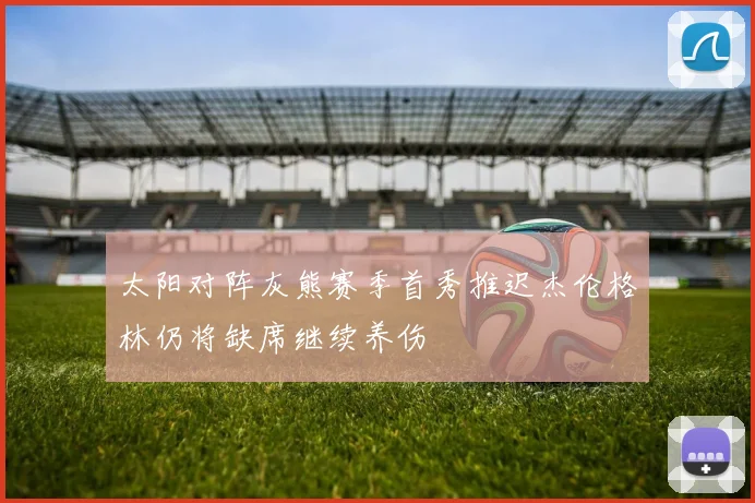 太阳对阵灰熊赛季首秀推迟杰伦格林仍将缺席继续养伤