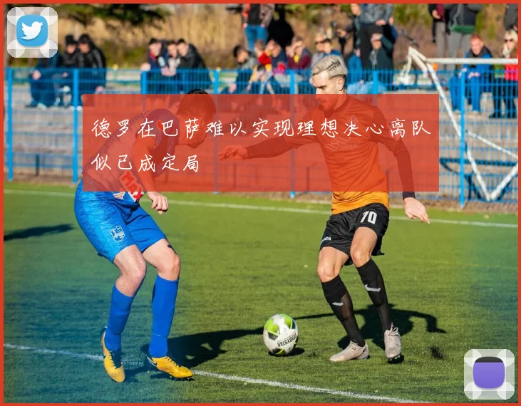 德罗在巴萨难以实现理想决心离队似已成定局