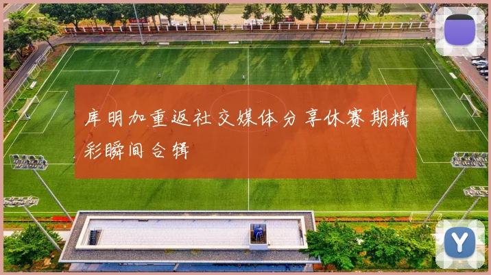 库明加重返社交媒体分享休赛期精彩瞬间合辑