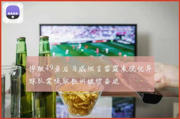惨败49分后马威坦言雷霆表现优异球队需吸取教训继续奋进