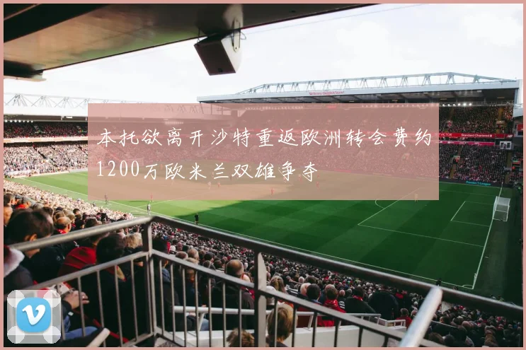 本托欲离开沙特重返欧洲转会费约1200万欧米兰双雄争夺