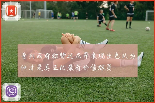 普利西奇称赞迈尼昂表现出色认为他才是真正的最有价值球员