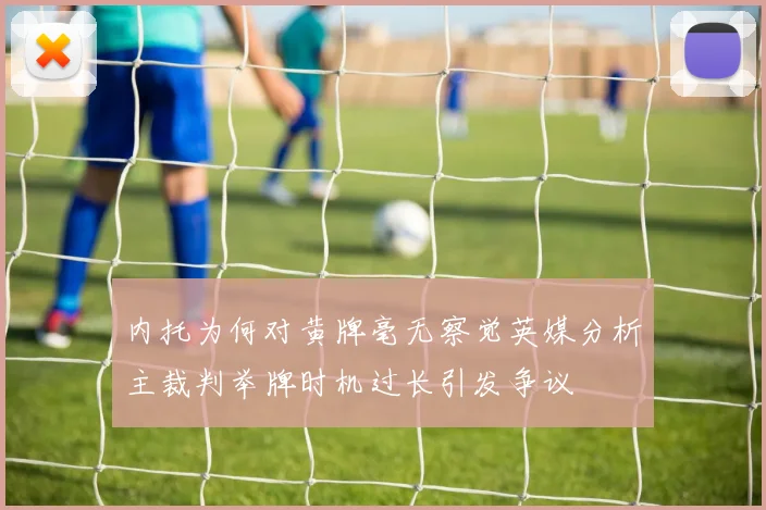 内托为何对黄牌毫无察觉英媒分析主裁判举牌时机过长引发争议