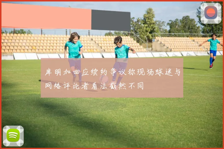 库明加回应续约争议称现场球迷与网络评论者看法截然不同