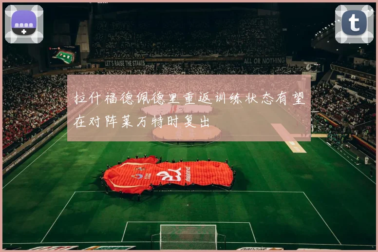 拉什福德佩德里重返训练状态有望在对阵莱万特时复出