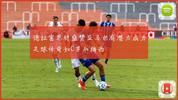德拉富恩特盛赞亚马尔有潜力成为足球传奇如C罗和梅西