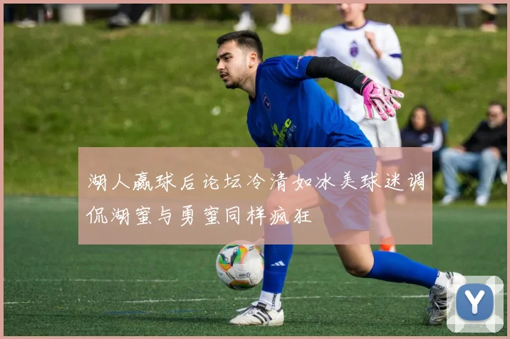 湖人赢球后论坛冷清如冰美球迷调侃湖蜜与勇蜜同样疯狂