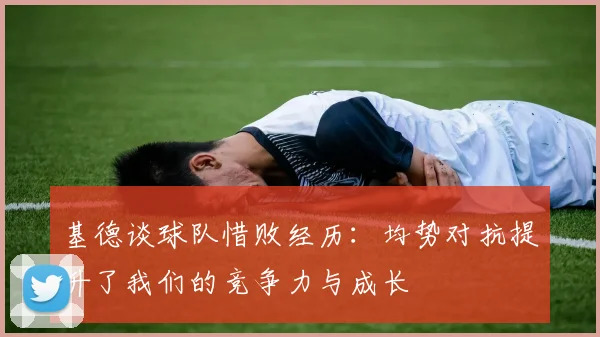基德谈球队惜败经历：均势对抗提升了我们的竞争力与成长