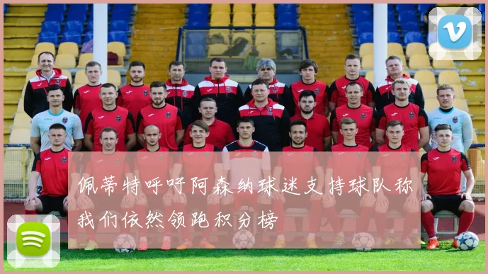 佩蒂特呼吁阿森纳球迷支持球队称我们依然领跑积分榜