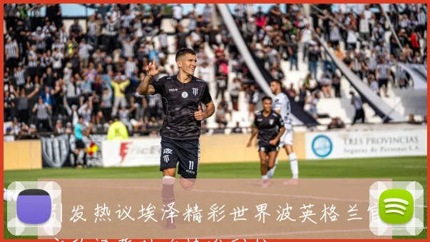 引发热议埃泽精彩世界波英格兰官方称福登助攻精准到位