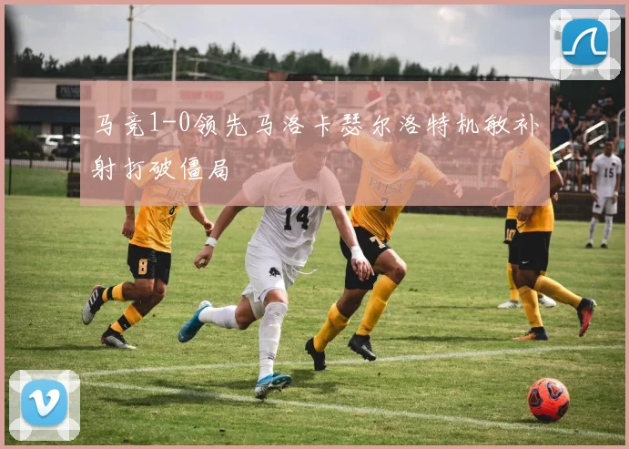 马竞1-0领先马洛卡瑟尔洛特机敏补射打破僵局