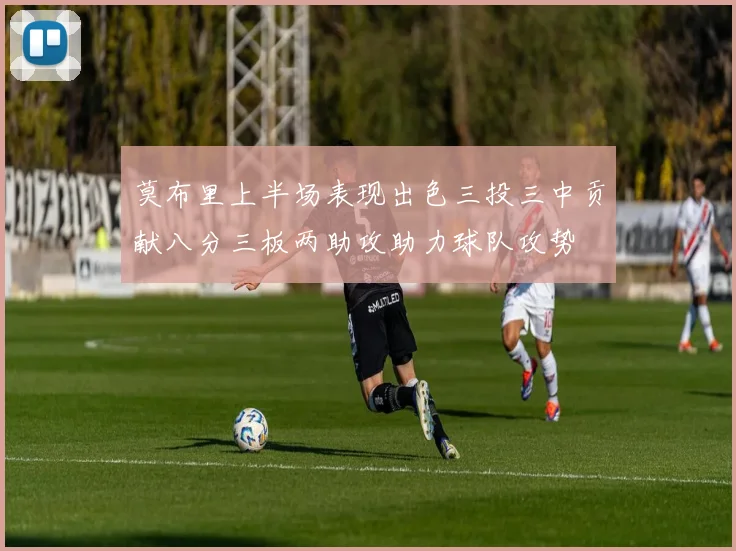 莫布里上半场表现出色三投三中贡献八分三板两助攻助力球队攻势