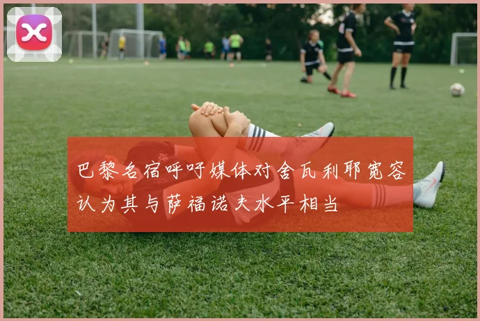 巴黎名宿呼吁媒体对舍瓦利耶宽容认为其与萨福诺夫水平相当