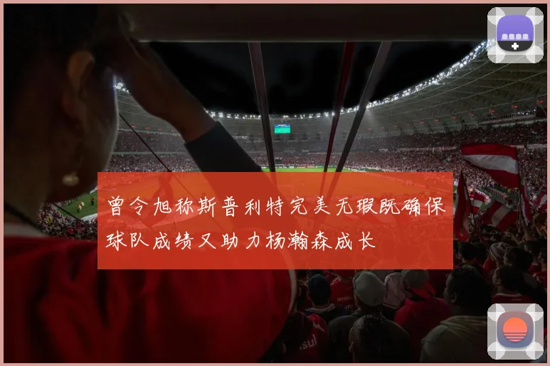 曾令旭称斯普利特完美无瑕既确保球队成绩又助力杨瀚森成长