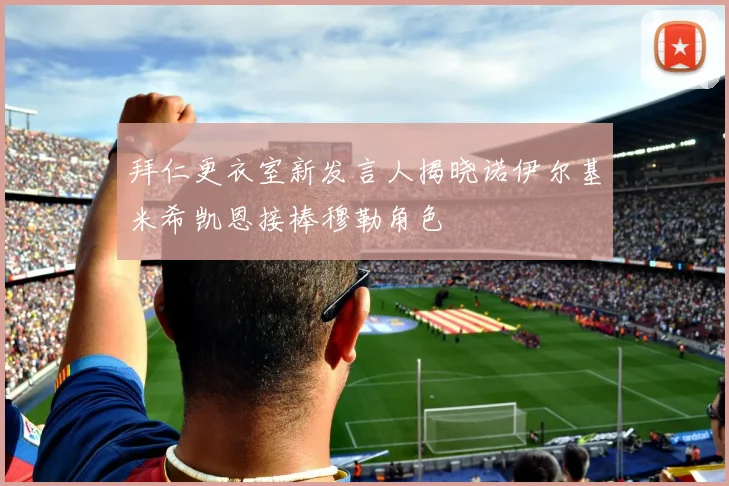 拜仁更衣室新发言人揭晓诺伊尔基米希凯恩接棒穆勒角色