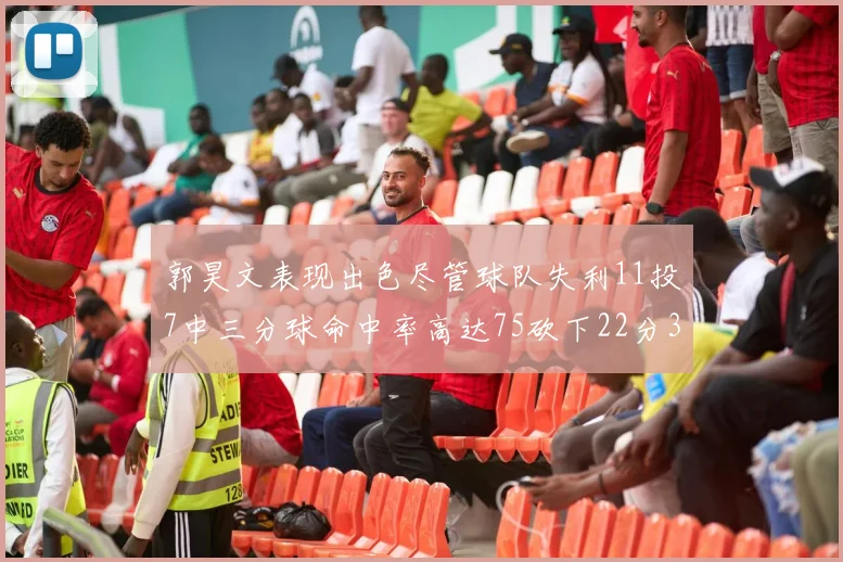 郭昊文表现出色尽管球队失利11投7中三分球命中率高达75砍下22分3篮板3助攻