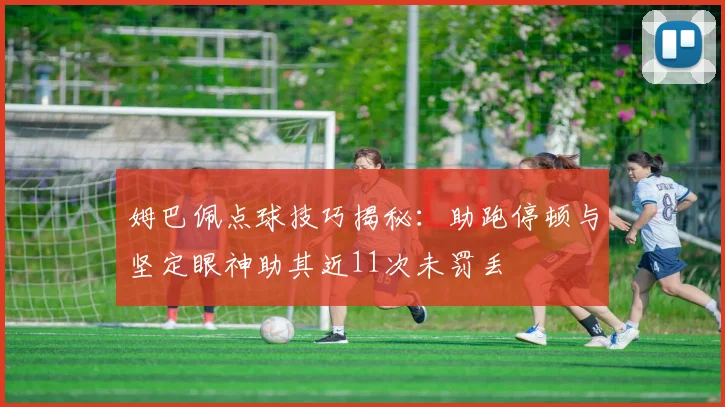 姆巴佩点球技巧揭秘：助跑停顿与坚定眼神助其近11次未罚丢